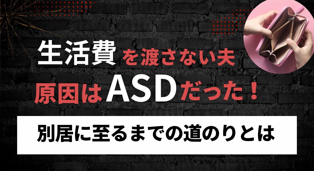 生活費を渡さない夫、原因はASDだった！別居に至るまでの道のりとは